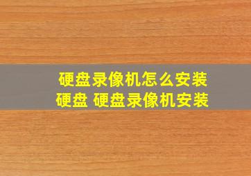 硬盘录像机怎么安装硬盘 硬盘录像机安装